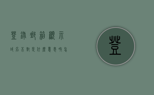 登录邮箱显示域名不对是什么意思呀怎么办（登录邮箱显示域名不对是什么意思呀怎么办呢），登录邮箱显示域名错误如何解决？详细指南与解决方案！，详细指南，解决登录邮箱显示域名错误的问题与解决方案！，解决邮箱登录域名错误，详细指南与解决方案！