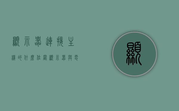 显示器连接主机的什么位置（显示器与电脑主机的连接线怎么插），显示器与电脑主机的连接详解，接口位置及线路插入指南，显示器与电脑主机连接详解，接口位置、线路插入指南 第1张