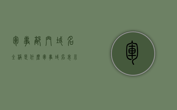 军事部门域名全称是什么（军事域名表示的是什么），军事部门域名全称及军事域名的含义解析，军事部门域名全称与军事域名的含义解析，军事域名表示什么？，军事部门域名全称与军事域名的含义解析及解析介绍