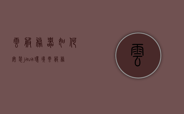 云服务器如何安装java环境（云服务器如何安装java环境变量包），云服务器Java环境安装指南，从环境配置到变量设置全解析，云服务器Java环境安装全解析，从配置到变量设置的指南，云服务器Java环境安装详解，从配置到变量设置的完整指南，云服务器Java环境安装详解，从配置到变量设置的完整步骤指南