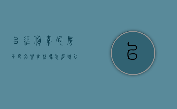 已经备案的房子更名要交税吗怎么办（已备案的房子更名费怎么算），已备案房子更名费用详解，是否需要交税及更名流程与费用计算指南，已备案房子更名费用详解，是否需要交税、更名流程与费用计算指南全解析