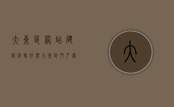 大东区网站建设包括什么（大东区门户网），大东区网站建设全解析，内容与特色（大东区门户网），大东区网站建设解析，内容与特色概览（大东区门户网）