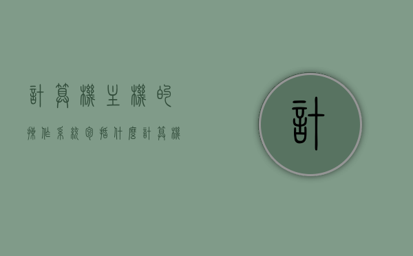 计算机主机的操作系统包括什么（计算机操作系统主要有），计算机操作系统概述，主机操作系统的主要构成与特点
