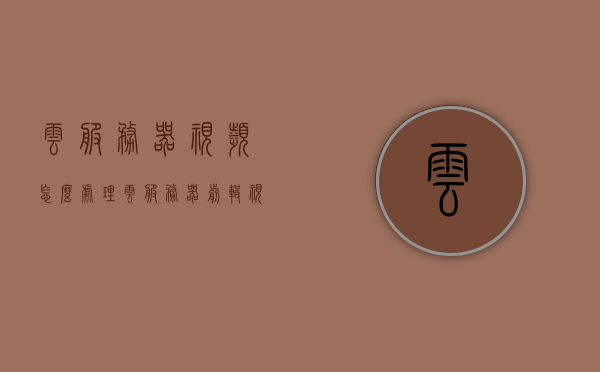云服务器视频怎么处理（云服务器剪辑视频），云服务器视频处理详解，从剪辑到处理全攻略
