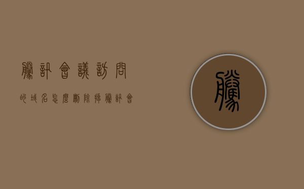 腾讯会议访问的域名怎么删除掉（腾讯会议访问的域名怎么删除掉啊），如何删除腾讯会议访问的域名？，如何删除腾讯会议访问的域名及操作步骤解析