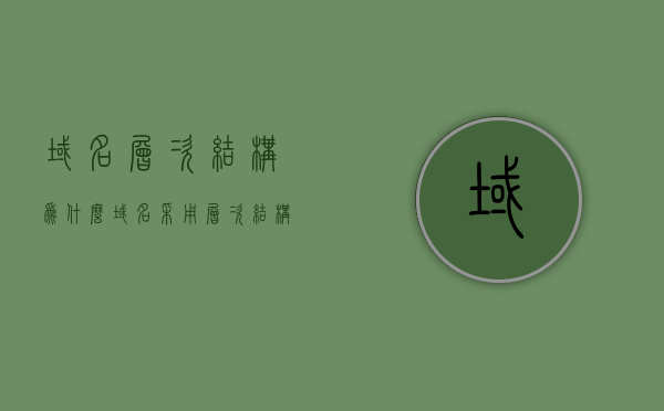 域名层次结构为什么（域名采用层次结构），域名层次结构深度解析，为何域名采用层次结构设计？