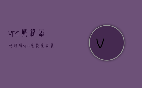 vps服务器的选择（vps和服务器有啥区别），VPS服务器选择与区别解析