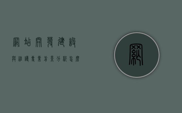 网站开发建设与维护专业前景分析怎么写（网站开发建设与维护专业前景分析怎么写），网站开发建设与维护专业的前景深度解析与趋势展望
