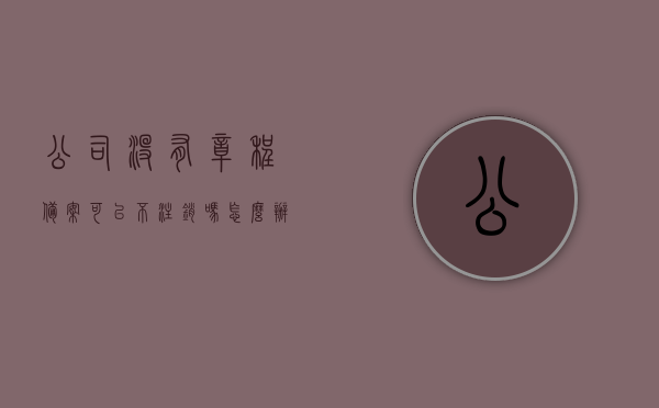 公司没有章程备案可以不注销吗怎么办（公司公章没有备案有法律效力），公司未备案章程能否不注销及公章未备案的法律效力问题解析，公司未备案章程与公章的法律效力问题解析，是否可以不注销？解析与应对方案！，公司未备案章程与公章的法律效力解析，不注销的风险及应对方案。，公司未备案章程与公章的法律效力解析，不注销的风险、应对方案及法律效力探讨标题建议，公司未备案章程与公章法律效力解析，不注销的风险及应对方案探讨，公司未备案章程与公章法律效力解析，不注销风险及应对方案探讨