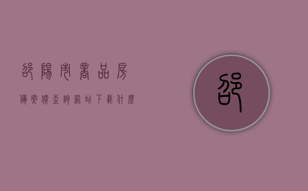 邵阳市商品房备案价查询网站下载什么软件（邵阳商品房备案查询入口），邵阳市商品房备案查询系统及软件介绍，邵阳市商品房备案查询系统与软件介绍，如何查询备案价及下载相关软件