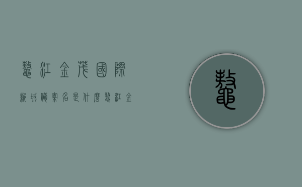 鳌江金茂国际新城备案名是什么（鳌江金茂楼盘），鳌江金茂国际新城备案名揭秘，楼盘命名背后的故事