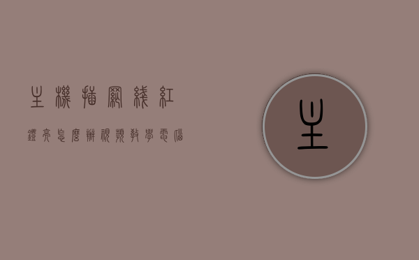 主机插网线红灯亮怎么办视频教学（电脑主机插网线亮红灯怎么办），解决主机插网线红灯亮起问题，详细视频教学指南