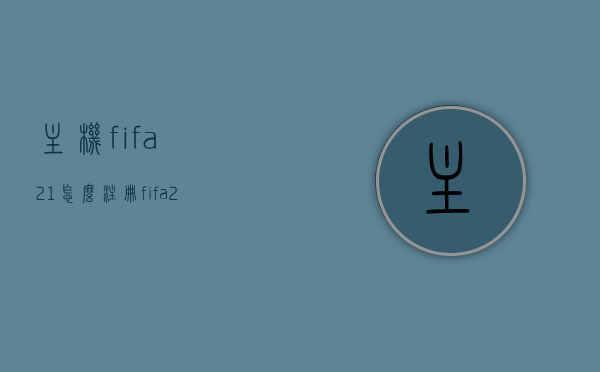 主机fifa21怎么注册（fifa22账号注册），FIFA21与FIFA22账号注册指南，详细步骤教你如何注册主机FIFA游戏账号