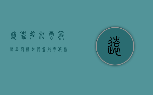 远程控制云服务器关机如何重启（云服务器远程桌面连接），云服务器远程关机后的重启方法与桌面连接指南