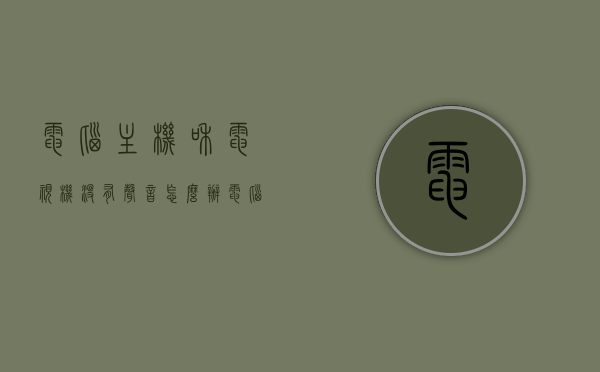 电脑主机和电视机没有声音怎么办（电脑主机和电视连接没有声音怎么办），电脑主机与电视连接无声问题解决方案，电脑主机与电视连接无声，解决方案与故障排除指南