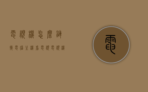 电视机怎么链接电脑主机看电视（电视机链接电脑主机怎么操作），电脑主机与电视机连接步骤，如何实现电视观看功能？，电脑主机与电视机连接步骤，实现电视观看功能指南