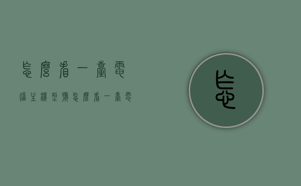 怎么看一台电脑主机型号（怎么看一台电脑主机型号配置），如何查看电脑主机型号及其配置？