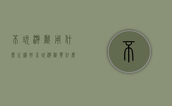 不玩游戏用什么主机好（不玩游戏买什么电脑配置），不玩游戏的电脑主机选择建议及配置推荐，不玩游戏的电脑主机选择建议与配置推荐，优质主机选购指南