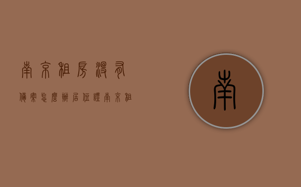 南京租房没有备案怎么办居住证（南京租房没有备案怎么办居住证明），南京租房未备案如何办理居住证（居住证明）指南