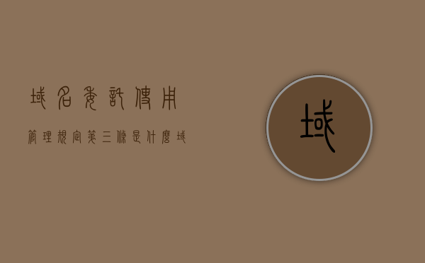 域名委托使用管理规定第三条是什么（域名委员会是什么），域名委托使用管理规定第三条详解及域名委员会职能介绍，域名委托使用管理规定第三条详解及域名委员会职能介绍