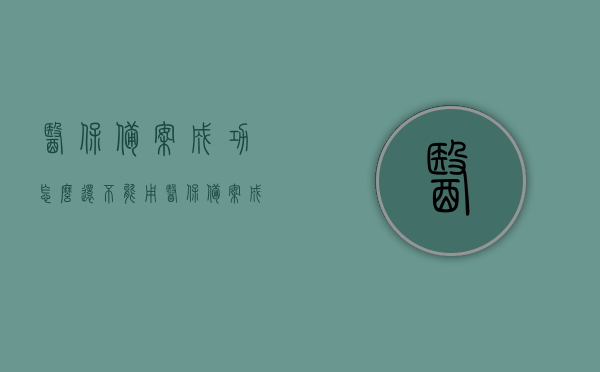 医保备案成功怎么还不能用（医保备案成功了怎么使用），医保备案成功后的使用指南，解决备案后无法使用的困惑