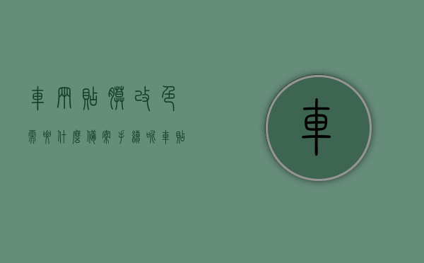 车辆贴膜改色需要什么备案手续呢（车贴膜改色需要备案吗），车辆贴膜改色备案手续详解，是否需要备案？，车辆贴膜改色备案手续详解，需备案及所需手续全知道。，车辆贴膜改色备案手续全解析，需备案及所需手续详解