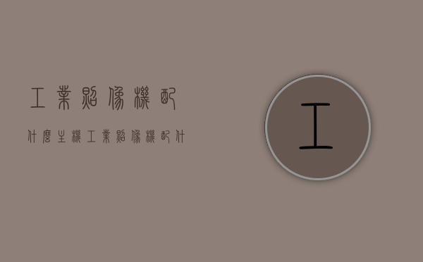 工业照像机配什么主机（工业照像机配什么主机好用），工业照像机最佳配套主机选择指南