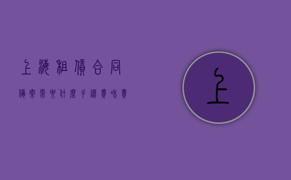 上海租赁合同备案需要什么手续费和费用（上海 租赁合同备案），上海租赁合同备案手续费及费用全解析，上海租赁合同备案手续费及费用详解，全解析与指南，上海租赁合同备案手续费及费用详解，全解析与指南，上海租赁合同备案手续费及费用详解，全解析与指南