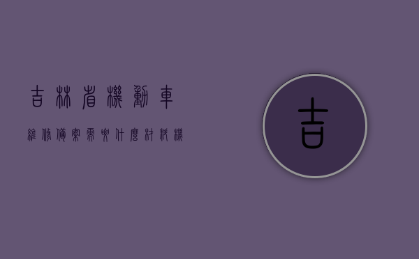 吉林省机动车维修备案需要什么材料（机动车维修备案证明是什么样的），吉林省机动车维修备案指南，所需材料与备案证明样式，吉林省机动车维修备案指南，所需材料、备案证明样式及流程概述，吉林省机动车维修备案指南，所需材料、备案证明样式及流程全解析，吉林省机动车维修备案指南，所需材料、备案证明样式及流程全解析，吉林省机动车维修备案指南，所需材料、备案证明样式与流程全解析，吉林省机动车维修备案指南，所需材料、备案证明样式与流程全解析，吉林省机动车维修备案详解，所需材料、备案证明样式及流程全指南
