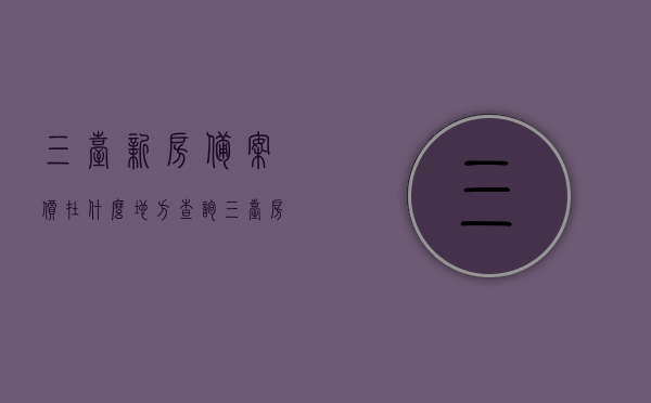 三台新房备案价在什么地方查询（三台房地产管理网），三台新房备案价查询指南，三台房地产管理网查询入口，三台新房备案价查询指南，房地产管理网查询入口及流程解析