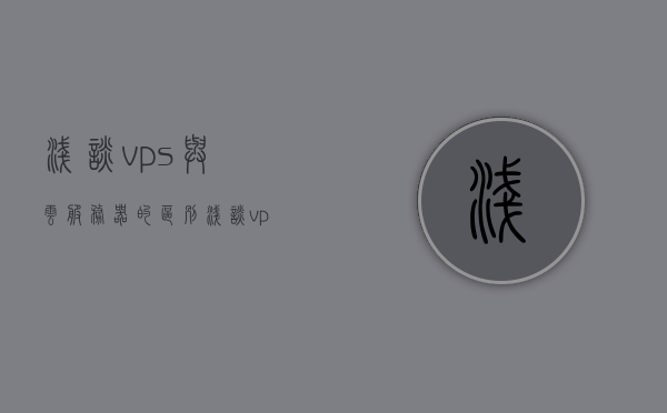 浅谈vps与云服务器的区别（浅谈vps与云服务器的区别），VPS与云服务器的差异浅析