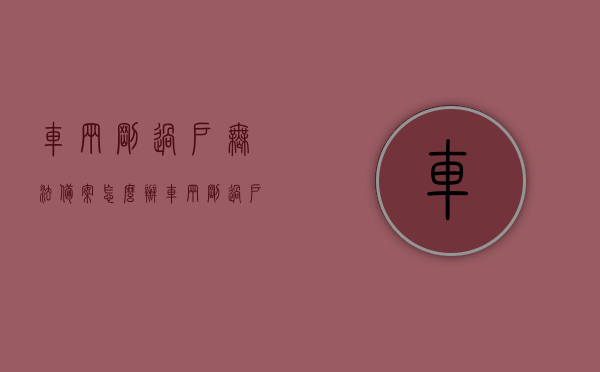 车辆刚过户无法备案怎么办（车辆刚过户无法备案怎么办理），车辆刚过户无法备案解决方法与流程，车辆刚过户无法备案解决方法与流程指南