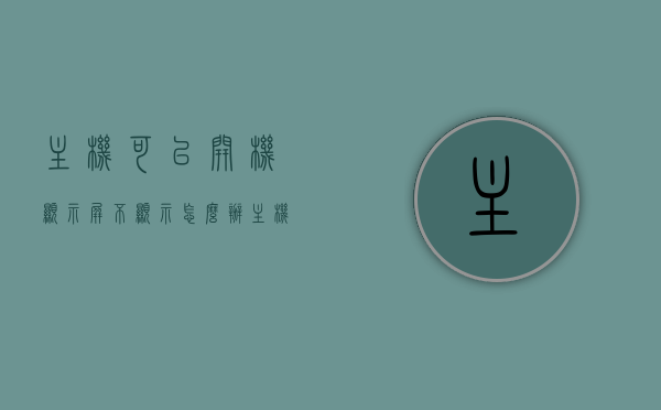 主机可以开机显示屏不显示怎么办（主机可以开机但是显示屏没有画面），主机开机正常但显示屏无画面怎么办？，主机开机正常但显示屏无画面？解决方法与排查步骤，主机开机正常但显示屏无画面，解决与排查步骤