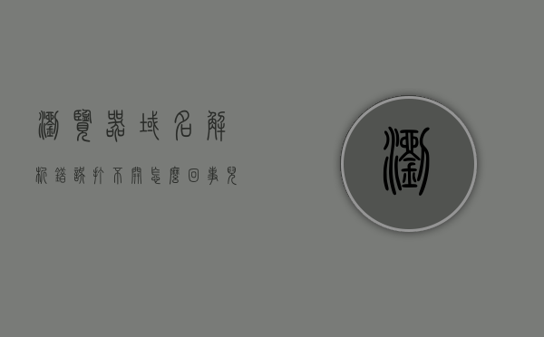 浏览器域名解析错误打不开怎么回事儿（浏览器显示域名解析错误怎么办），浏览器域名解析错误解决方法与原因探究，浏览器域名解析错误原因及解决方法探究，从显示错误到成功访问的指南
