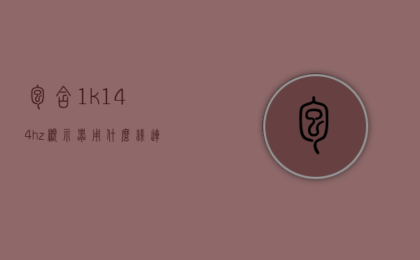 包含1k144hz显示器用什么线连接主机的词条，关于1k144Hz显示器连接主机应使用哪种线缆的指南，1K 144Hz显示器连接主机线缆指南，选择最佳线缆方案