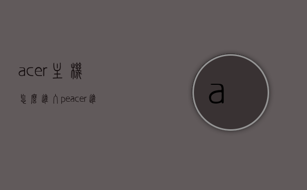 acer主机怎么进入pe（acer进入pe按哪个键），Acer主机如何进入PE模式（按键操作指南），Acer主机进入PE模式的按键操作指南