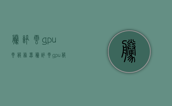 腾讯云gpu云服务器（腾讯云 gpu服务器），腾讯云GPU云服务器，高性能计算的首选，腾讯云GPU云服务器，高性能计算领域的首选之选，腾讯云GPU云服务器，高性能计算的领先之选，腾讯云GPU云服务器，高性能计算的领先之选