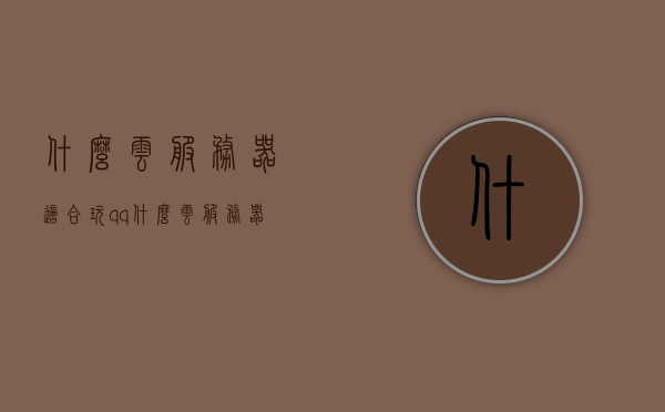 什么云服务器适合玩qq（什么云服务器比较好?大家用过哪家），适合玩QQ的云服务器推荐，最佳云服务器选择指南，适合玩QQ的云服务器推荐及最佳选择指南