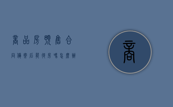 商品房预售合同备案后能退房吗怎么办手续（预售房合同备案需要多久），商品房预售合同备案后的退房流程与注意事项（包括备案时间与退房手续），商品房预售合同备案后退房流程详解，手续、流程及注意事项（含备案时间），商品房预售合同备案后退房详解，流程、手续及注意事项（含备案时间与退房手续全指南）