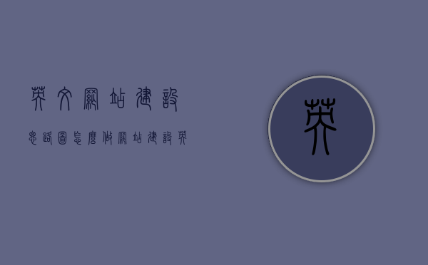 英文网站建设思路图怎么做（网站建设英文翻译），英文网站建设思路图详解，从规划到实施的完整指南