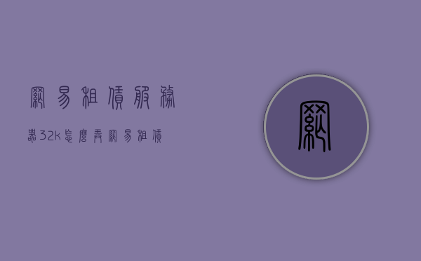 网易租赁服务器32k怎么弄（网易租赁服ip端口获取），网易租赁服务器32k设置指南及IP端口获取方法，网易租赁服务器32k设置及IP端口获取指南，操作指南与教程，网易租赁服务器32k设置与IP端口获取指南，操作教程及设置指南 第1张