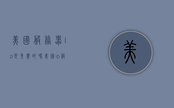 美国服务器ip是免费的吗（美国ip服务器地址），美国服务器IP是免费的吗？关于美国IP服务器地址的探讨，关于美国服务器IP是否免费及美国IP服务器地址的探讨