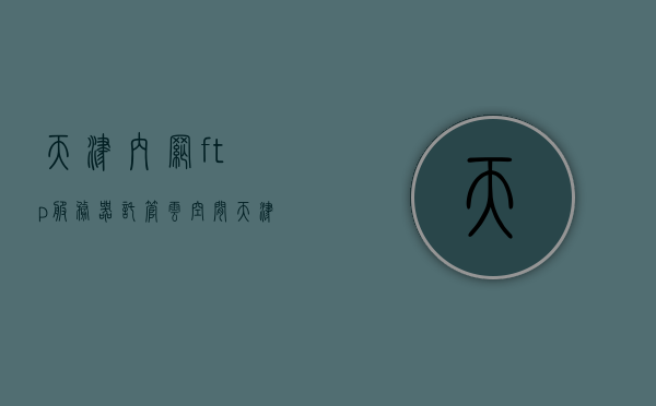 天津内网ftp服务器托管云空间（天津服务器公司），天津服务器公司提供的内网FTP服务器云托管服务