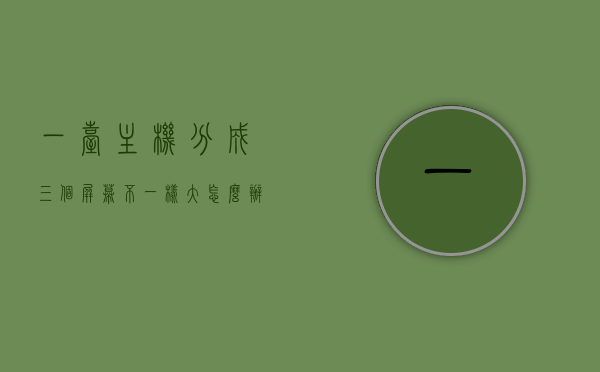 一台主机分成三个屏幕不一样大怎么办（一台主机三个屏幕怎么配置），一台主机连接三个不同尺寸屏幕的屏幕配置解决方案