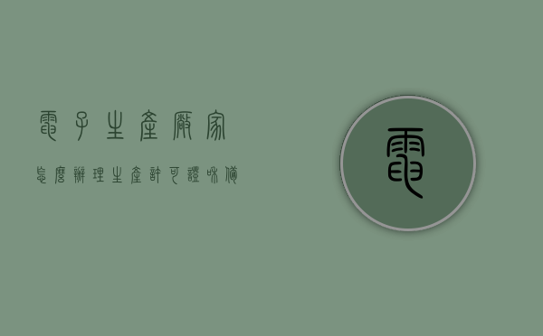 电子生产厂家怎么办理生产许可证和备案（电子生产厂家怎么办理生产许可证和备案登记），电子生产厂家如何办理生产许可证与备案登记流程详解，电子生产厂家办理生产许可证与备案登记流程详解，从申请到审批全攻略！，电子生产厂家生产许可证与备案登记办理流程详解，从申请到审批全攻略！，电子生产厂家生产许可证与备案登记办理流程详解，申请、审批全攻略！，电子生产厂家生产许可证与备案登记办理流程全攻略，从申请到审批详解