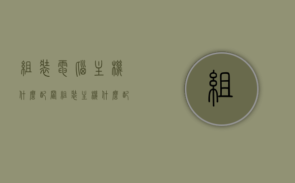组装电脑主机什么配置（组装主机什么配置好），组装电脑主机最佳配置指南