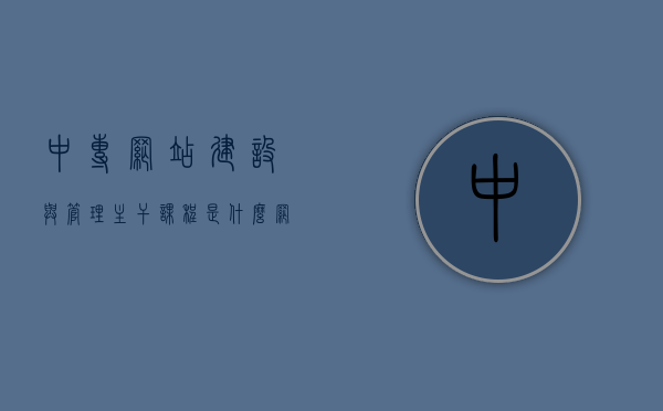 中专网站建设与管理主干课程是什么（网站建设与管理主要学什么），中专网站建设与管理核心课程概览，学什么？