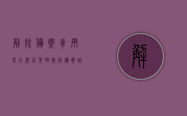 解除备案车辆是什么后果啊（解除备案此车辆是啥意思），解除备案车辆的后果及含义解析，解除备案车辆后果及含义深度解析