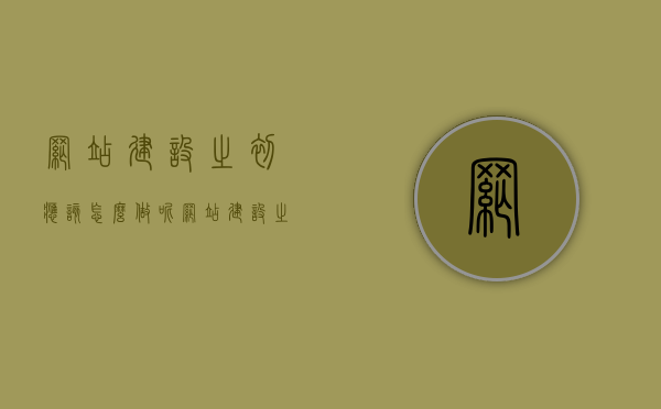 网站建设之初应该怎么做呢（网站建设之初应该怎么做呢英文），网站建设之初的全面规划指南（How to Start Website Development with a Comprehensive Guide），网站建设之初的全面指南，从规划到发展的步骤（Comprehensive Guide to Website Development: From Planning to Launch）