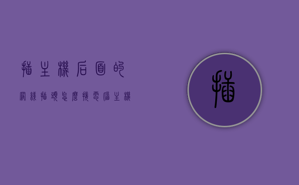 插主机后面的网线插头怎么接（电脑主机连接网线的插头），电脑主机网线插头接法指南，如何正确连接电脑主机与网线？，电脑主机网线插头接法详解，连接网线的步骤与指南，电脑主机网线插头接法详解，连接步骤与指南